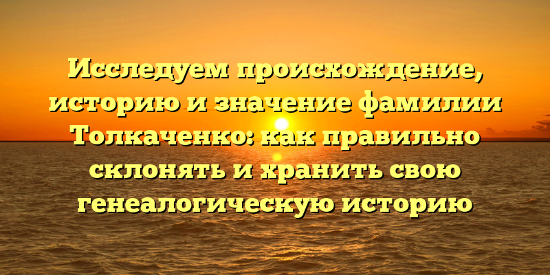 Исследуем происхождение, историю и значение фамилии Толкаченко: как правильно склонять и хранить свою генеалогическую историю