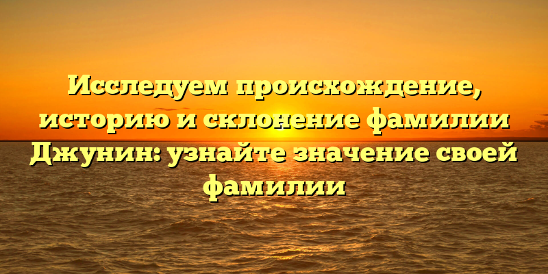 Исследуем происхождение, историю и склонение фамилии Джунин: узнайте значение своей фамилии