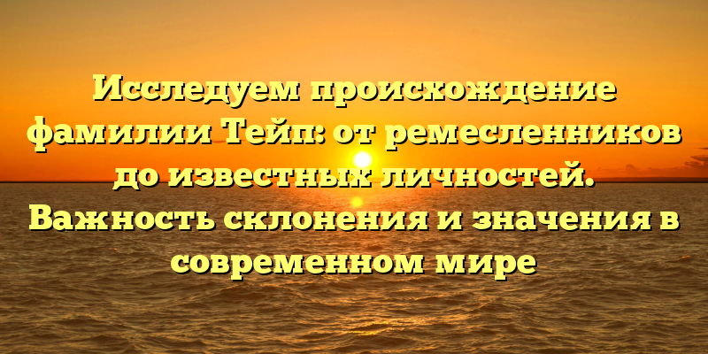 Исследуем происхождение фамилии Тейп: от ремесленников до известных личностей. Важность склонения и значения в современном мире