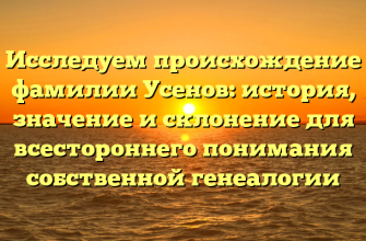 Исследуем происхождение фамилии Усенов: история, значение и склонение для всестороннего понимания собственной генеалогии