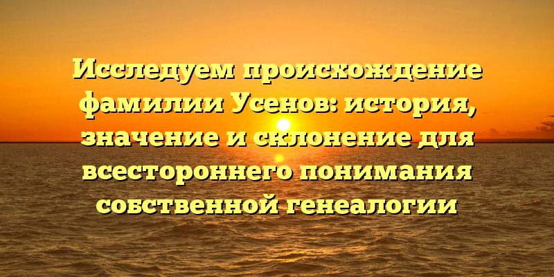 Исследуем происхождение фамилии Усенов: история, значение и склонение для всестороннего понимания собственной генеалогии