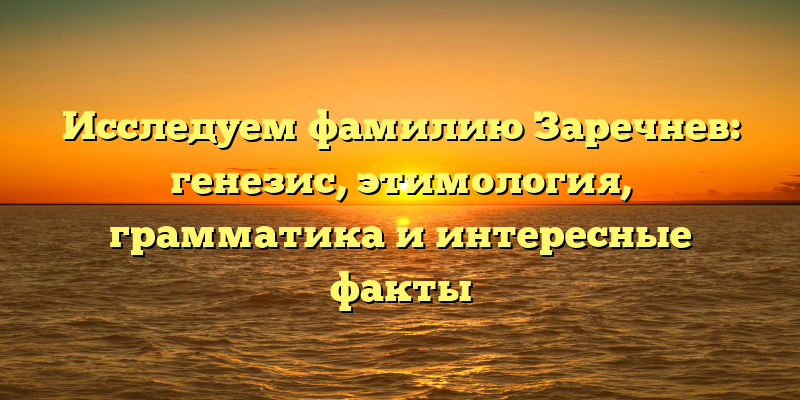 Исследуем фамилию Заречнев: генезис, этимология, грамматика и интересные факты