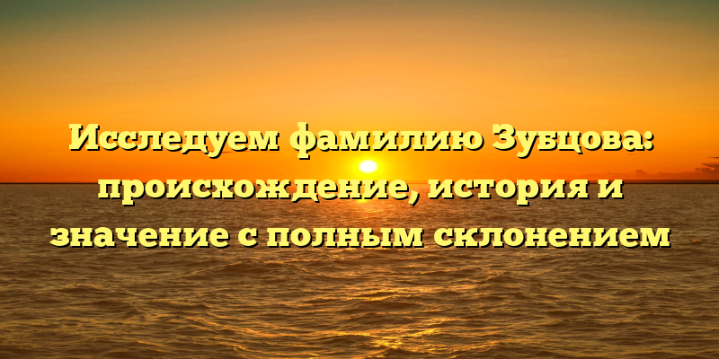 Исследуем фамилию Зубцова: происхождение, история и значение с полным склонением