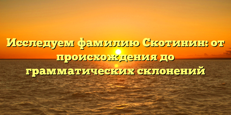 Исследуем фамилию Скотинин: от происхождения до грамматических склонений