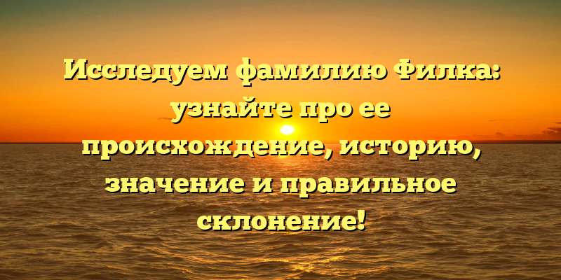 Исследуем фамилию Филка: узнайте про ее происхождение, историю, значение и правильное склонение!