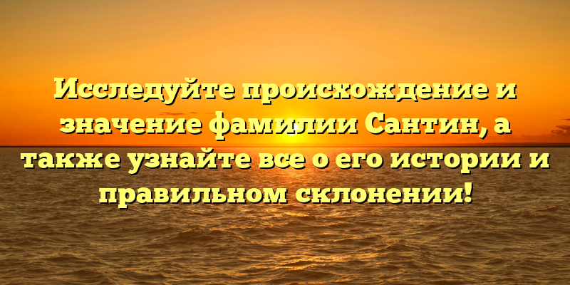 Исследуйте происхождение и значение фамилии Сантин, а также узнайте все о его истории и правильном склонении!