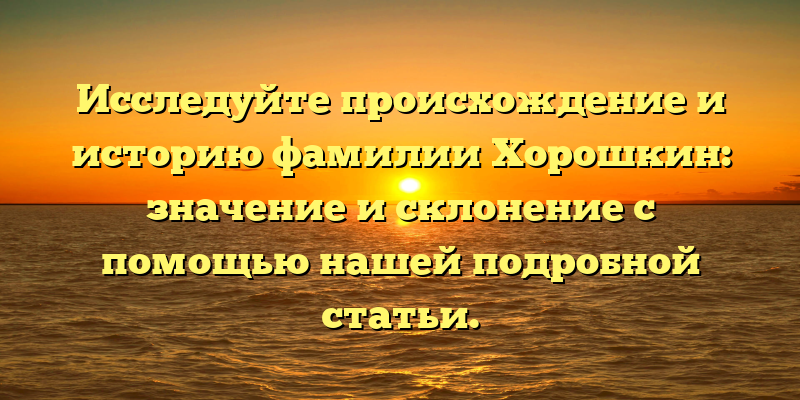 Исследуйте происхождение и историю фамилии Хорошкин: значение и склонение с помощью нашей подробной статьи.