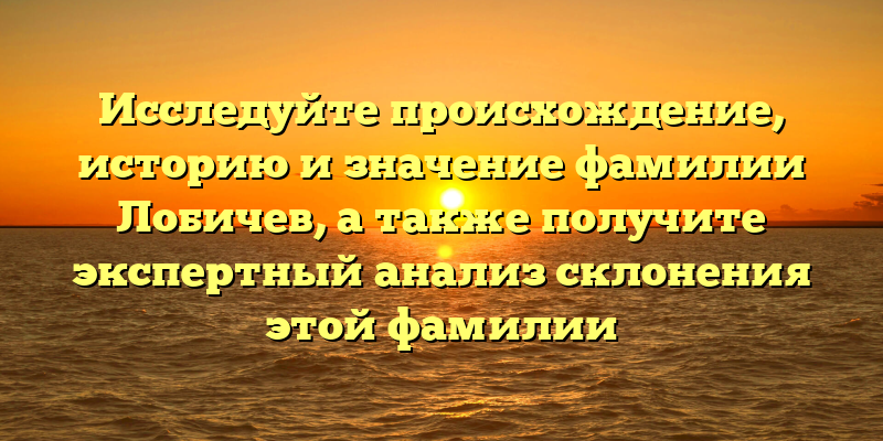 Исследуйте происхождение, историю и значение фамилии Лобичев, а также получите экспертный анализ склонения этой фамилии