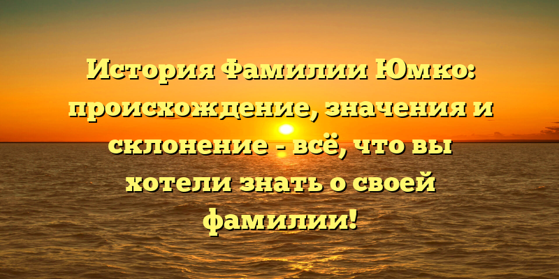 История Фамилии Юмко: происхождение, значения и склонение - всё, что вы хотели знать о своей фамилии!