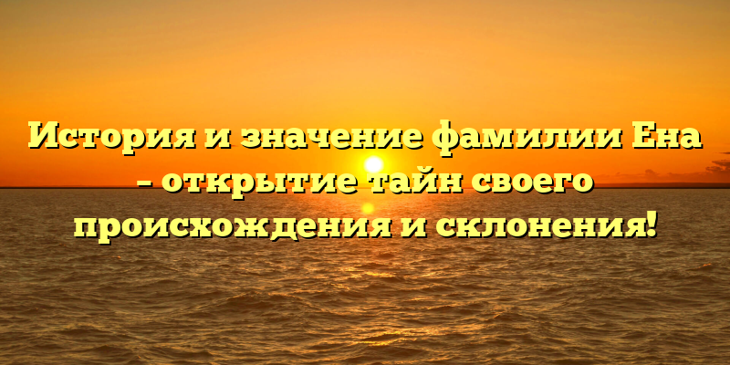 История и значение фамилии Ена – открытие тайн своего происхождения и склонения!