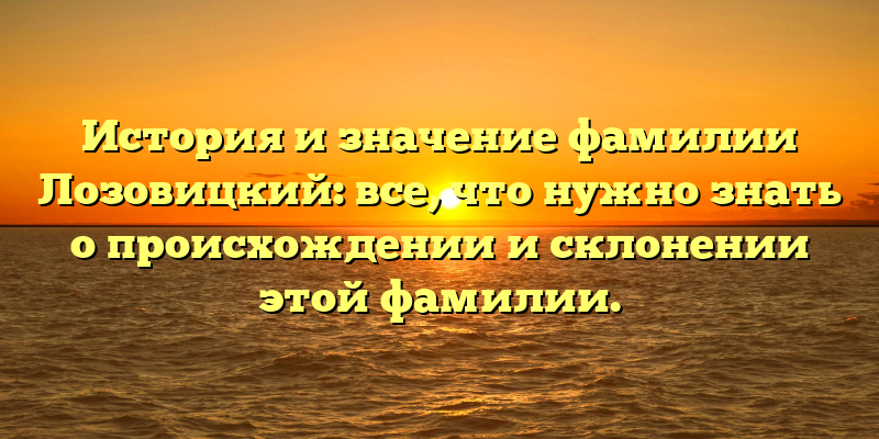 История и значение фамилии Лозовицкий: все, что нужно знать о происхождении и склонении этой фамилии.