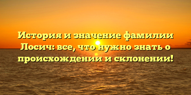 История и значение фамилии Лосич: все, что нужно знать о происхождении и склонении!