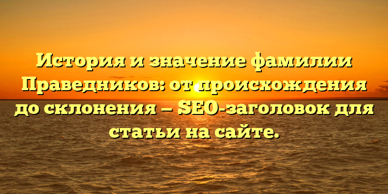 История и значение фамилии Праведников: от происхождения до склонения — SEO-заголовок для статьи на сайте.