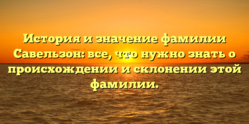 История и значение фамилии Савельзон: все, что нужно знать о происхождении и склонении этой фамилии.