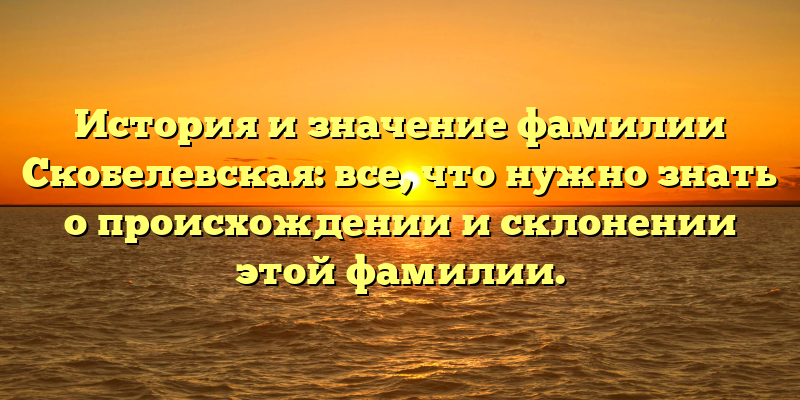 История и значение фамилии Скобелевская: все, что нужно знать о происхождении и склонении этой фамилии.