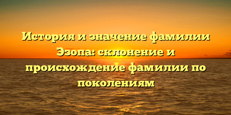 История и значение фамилии Эзопа: склонение и происхождение фамилии по поколениям