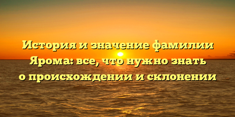 История и значение фамилии Ярома: все, что нужно знать о происхождении и склонении
