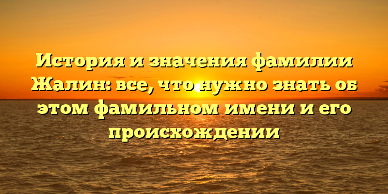 История и значения фамилии Жалин: все, что нужно знать об этом фамильном имени и его происхождении