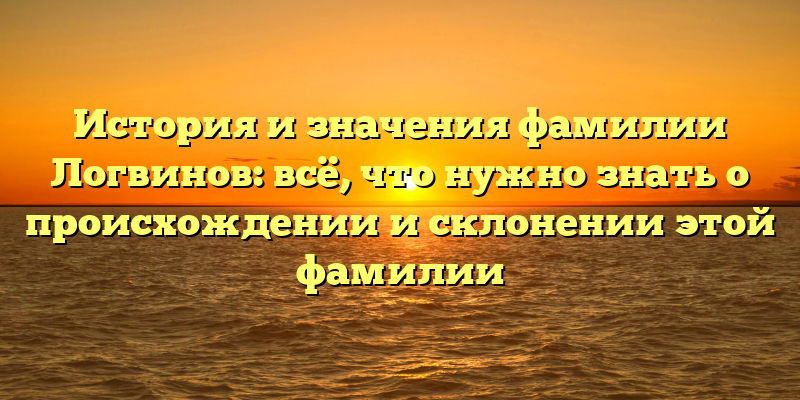 История и значения фамилии Логвинов: всё, что нужно знать о происхождении и склонении этой фамилии