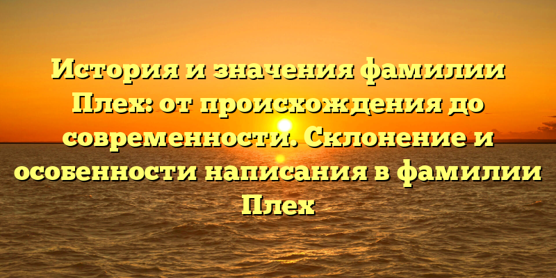 История и значения фамилии Плех: от происхождения до современности. Склонение и особенности написания в фамилии Плех