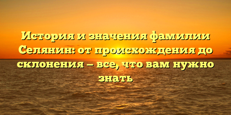 История и значения фамилии Селянин: от происхождения до склонения — все, что вам нужно знать