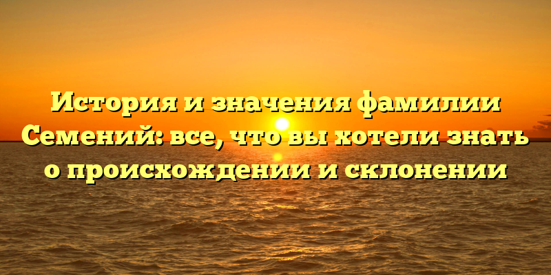 История и значения фамилии Семений: все, что вы хотели знать о происхождении и склонении