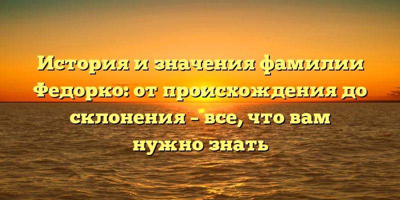 История и значения фамилии Федорко: от происхождения до склонения – все, что вам нужно знать