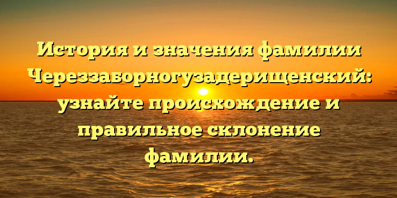 История и значения фамилии Череззаборногузадерищенский: узнайте происхождение и правильное склонение фамилии.