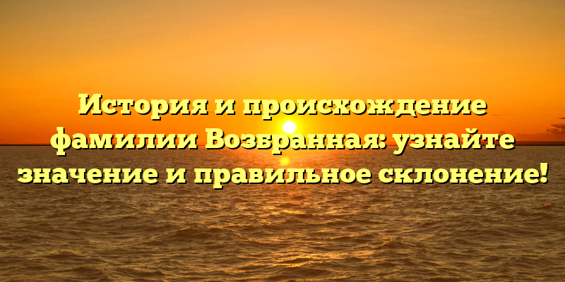 История и происхождение фамилии Возбранная: узнайте значение и правильное склонение!