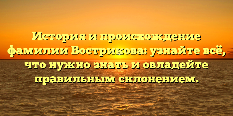 История и происхождение фамилии Вострикова: узнайте всё, что нужно знать и овладейте правильным склонением.