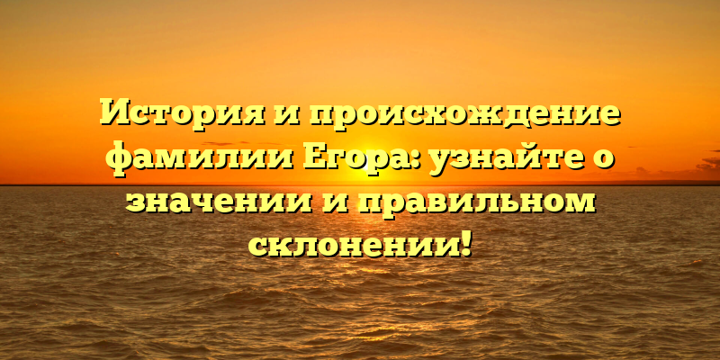 История и происхождение фамилии Егора: узнайте о значении и правильном склонении!