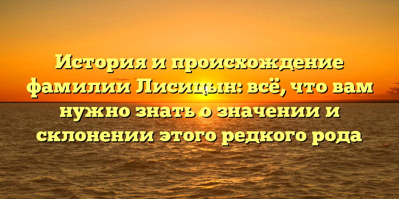 История и происхождение фамилии Лисицын: всё, что вам нужно знать о значении и склонении этого редкого рода