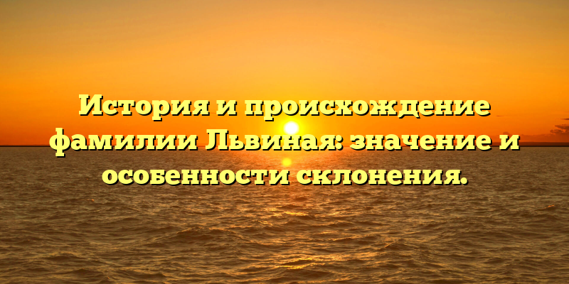 История и происхождение фамилии Львиная: значение и особенности склонения.