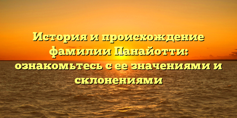История и происхождение фамилии Панайотти: ознакомьтесь с ее значениями и склонениями