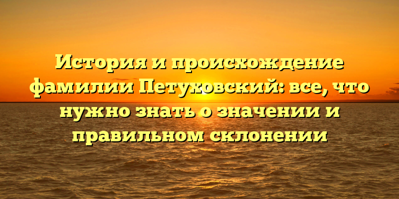 История и происхождение фамилии Петуховский: все, что нужно знать о значении и правильном склонении