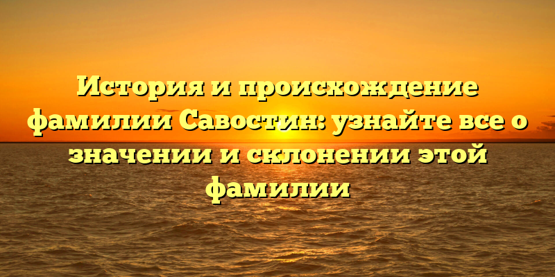 История и происхождение фамилии Савостин: узнайте все о значении и склонении этой фамилии