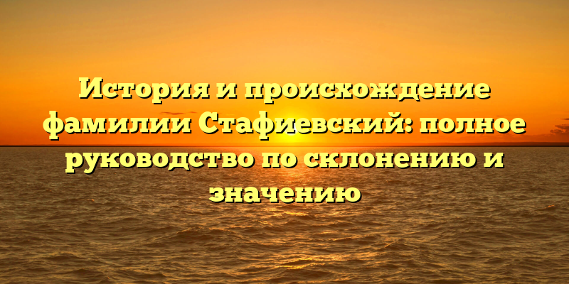 История и происхождение фамилии Стафиевский: полное руководство по склонению и значению