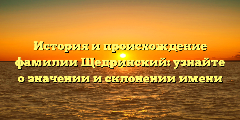 История и происхождение фамилии Щедринский: узнайте о значении и склонении имени