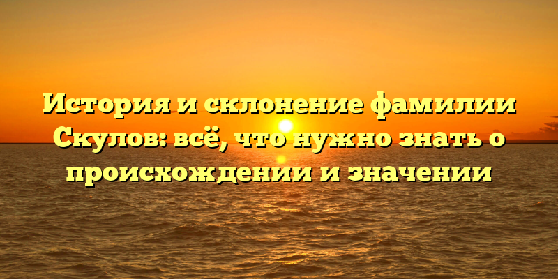 История и склонение фамилии Скулов: всё, что нужно знать о происхождении и значении
