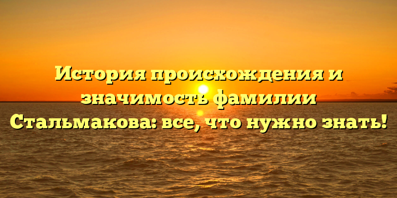 История происхождения и значимость фамилии Стальмакова: все, что нужно знать!