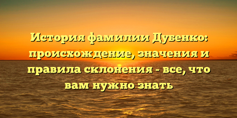 История фамилии Дубенко: происхождение, значения и правила склонения - все, что вам нужно знать