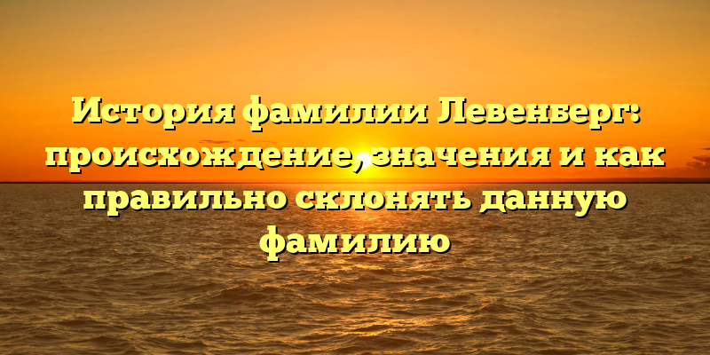 История фамилии Левенберг: происхождение, значения и как правильно склонять данную фамилию