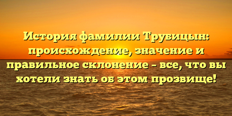 История фамилии Трубицын: происхождение, значение и правильное склонение – все, что вы хотели знать об этом прозвище!