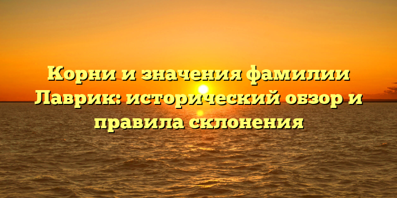 Корни и значения фамилии Лаврик: исторический обзор и правила склонения