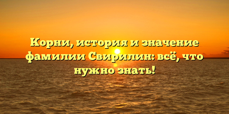 Корни, история и значение фамилии Свирилин: всё, что нужно знать!