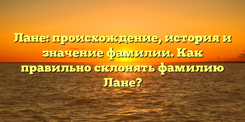Лане: происхождение, история и значение фамилии. Как правильно склонять фамилию Лане?