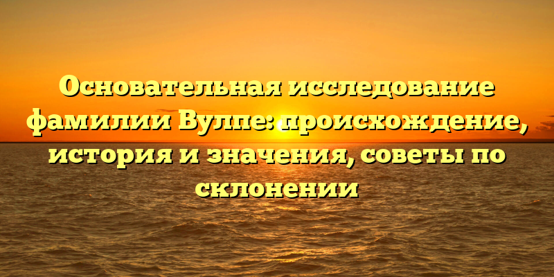 Основательная исследование фамилии Вулпе: происхождение, история и значения, советы по склонении