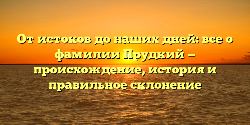 От истоков до наших дней: все о фамилии Прудкий — происхождение, история и правильное склонение