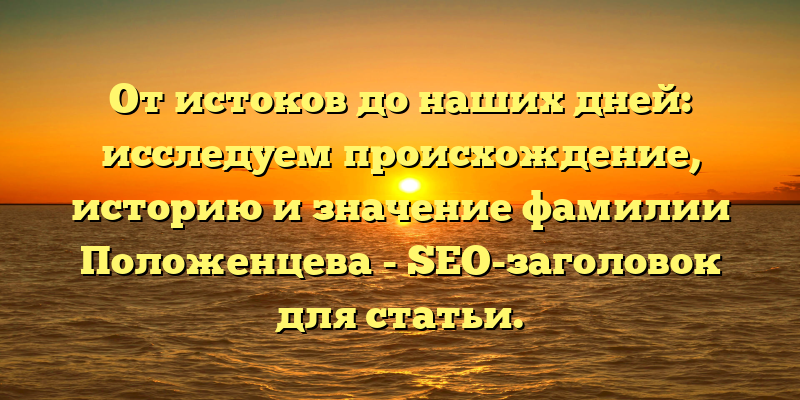 От истоков до наших дней: исследуем происхождение, историю и значение фамилии Положенцева - SEO-заголовок для статьи.