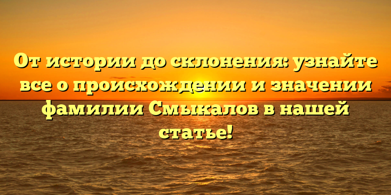 От истории до склонения: узнайте все о происхождении и значении фамилии Смыкалов в нашей статье!
